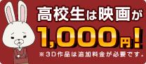 高校生は映画が1,000円!※3D作品は追加料金が必要です。
